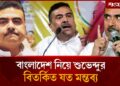 বাংলাদেশ দখলের হু’শিয়ারিসহ শুভেন্দুর বি’তর্কি’ত যত মন্তব্য